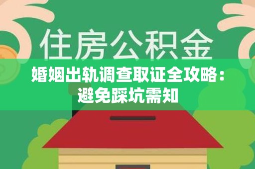 宁化婚姻出轨调查取证全攻略：避免踩坑需知