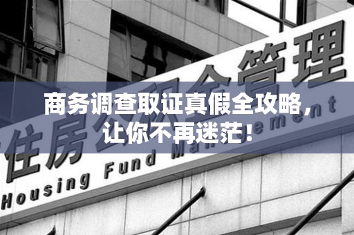 宁化商务调查取证真假全攻略，让你不再迷茫！