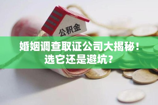 宁化婚姻调查取证公司大揭秘！选它还是避坑？