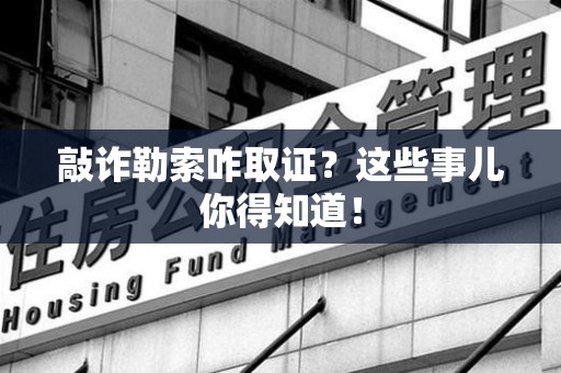 宁化敲诈勒索咋取证？这些事儿你得知道！