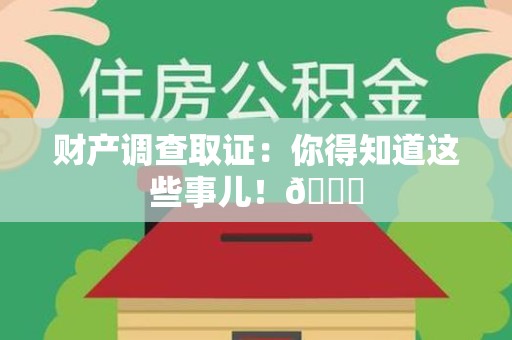 宁化财产调查取证：你得知道这些事儿！😎