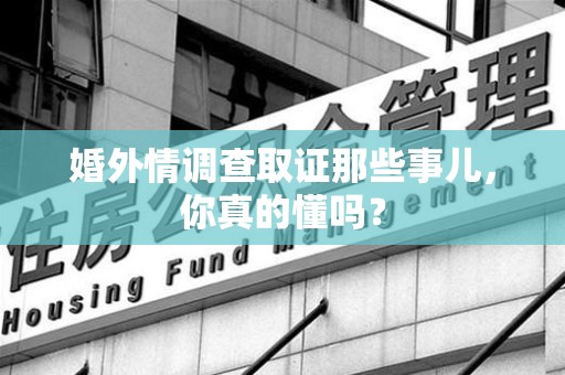 宁化婚外情调查取证那些事儿，你真的懂吗？