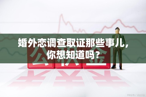 宁化婚外恋调查取证那些事儿，你想知道吗？
