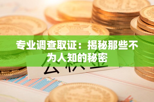 宁化专业调查取证：揭秘那些不为人知的秘密