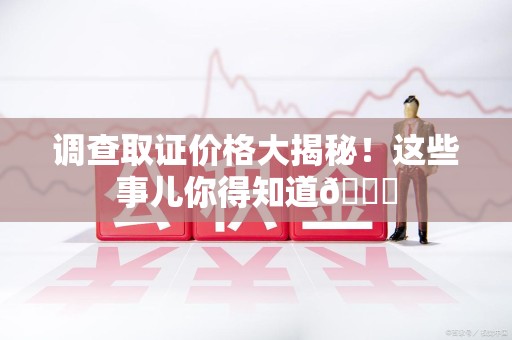 宁化调查取证价格大揭秘！这些事儿你得知道😎