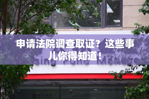 宁化申请法院调查取证？这些事儿你得知道！