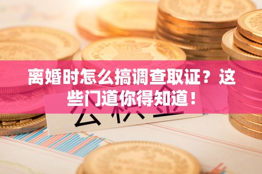宁化离婚时怎么搞调查取证？这些门道你得知道！
