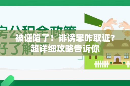 宁化被诬陷了！诽谤罪咋取证？超详细攻略告诉你