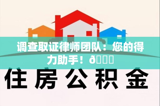 宁化调查取证律师团队：您的得力助手！😎