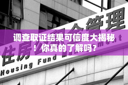 宁化调查取证结果可信度大揭秘！你真的了解吗？