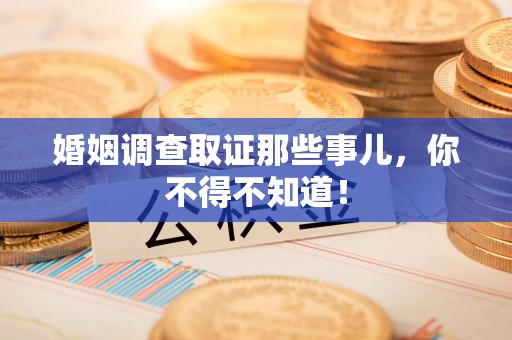宁化婚姻调查取证那些事儿，你不得不知道！