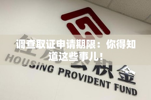 宁化调查取证申请期限：你得知道这些事儿！