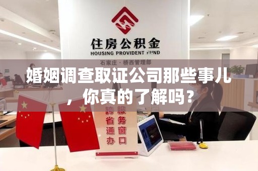 宁化婚姻调查取证公司那些事儿，你真的了解吗？