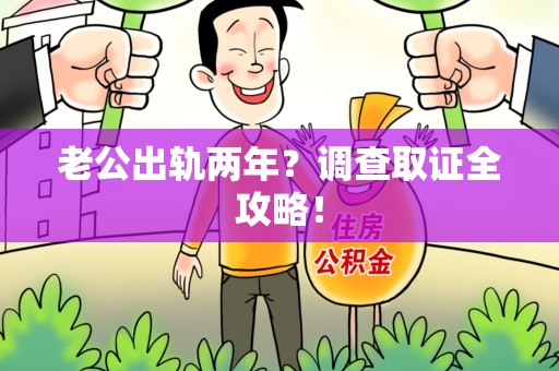 宁化老公出轨两年？调查取证全攻略！