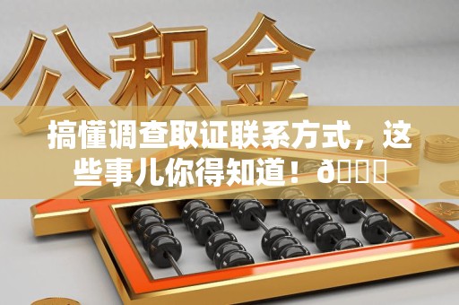 宁化搞懂调查取证联系方式，这些事儿你得知道！😎
